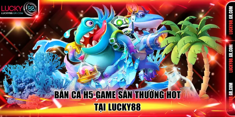 Bắn cá H5 game săn thưởng hot tại Lucky88 