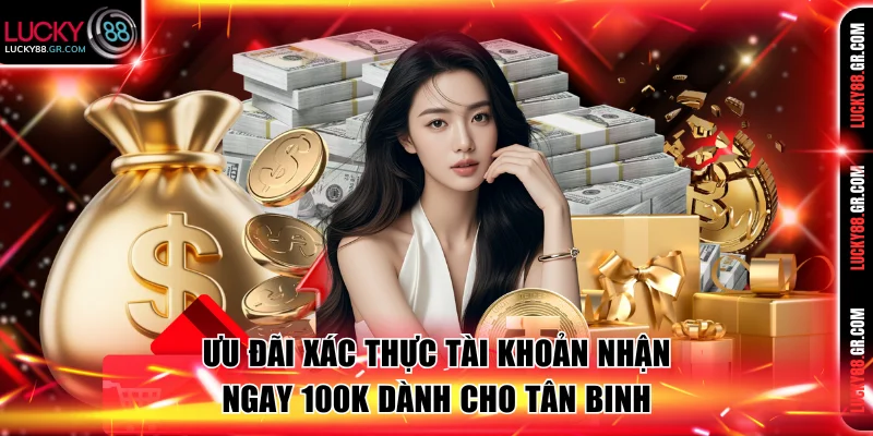 Ưu đãi xác thực tài khoản nhận ngay 100K dành cho tân binh